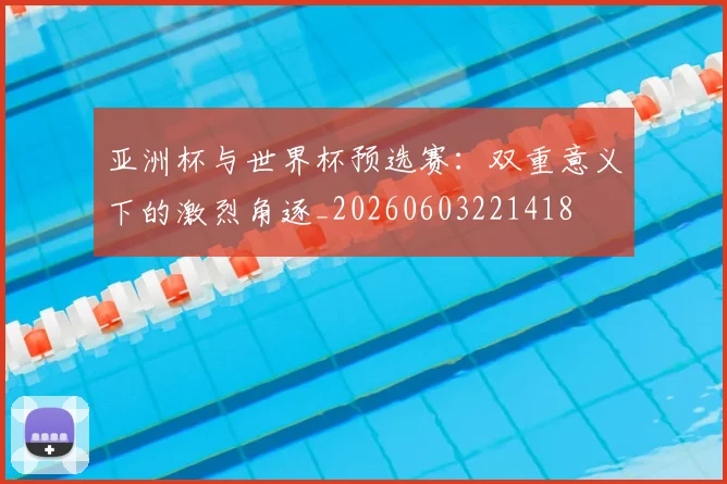 亚洲杯与世界杯预选赛：双重意义下的激烈角逐_20260603221418