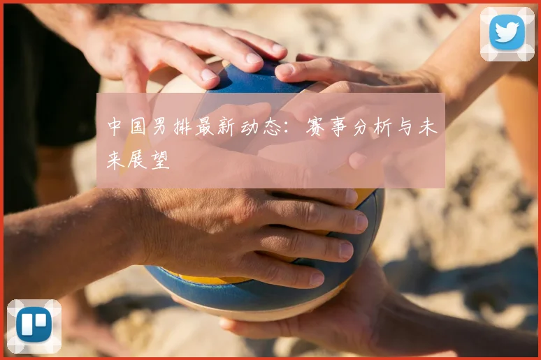 中国男排最新动态：赛事分析与未来展望