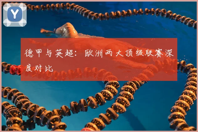 德甲与英超:欧洲两大顶级联赛深度对比