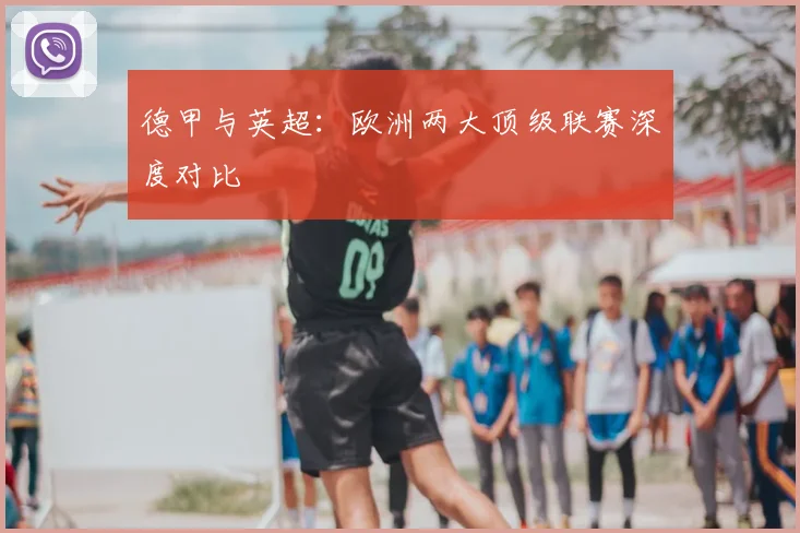 德甲与英超:欧洲两大顶级联赛深度对比