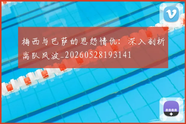 梅西与巴萨的恩怨情仇：深入剖析离队风波_20260528193141
