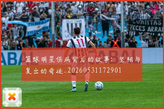 篮球明星伤病背后的故事：坚韧与复出的奇迹_20260531172901