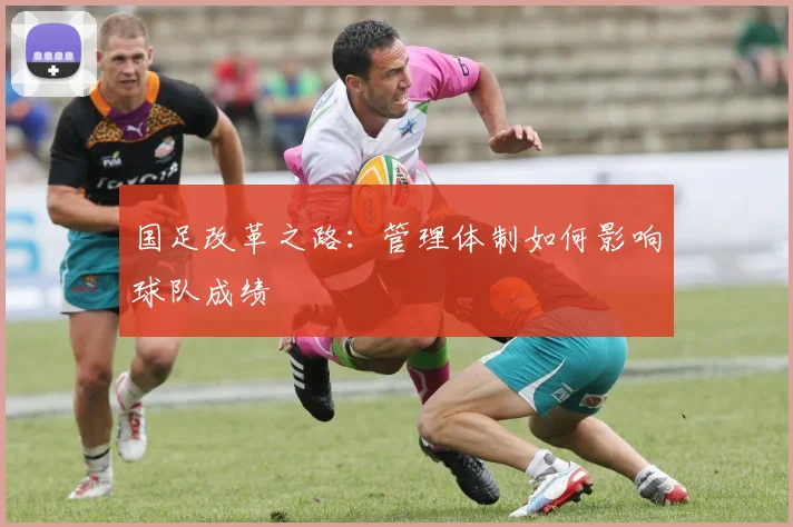 国足改革之路：管理体制如何影响球队成绩