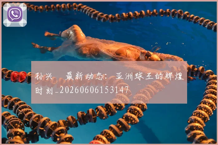 孙兴慜最新动态:亚洲球王的辉煌时刻_20260606153147