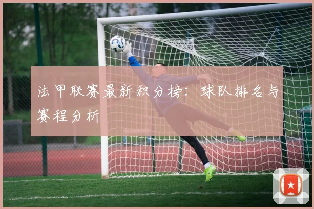 法甲联赛最新积分榜：球队排名与赛程分析