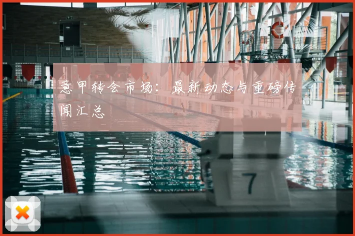 意甲转会市场：最新动态与重磅传闻汇总