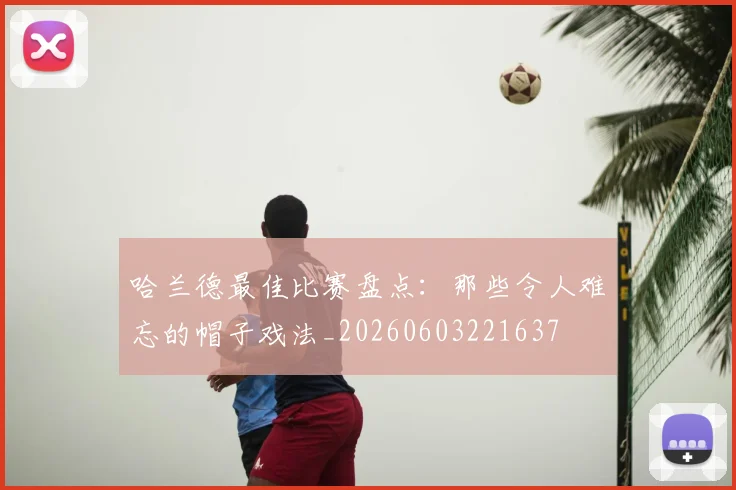 哈兰德最佳比赛盘点:那些令人难忘的帽子戏法_20260603221637