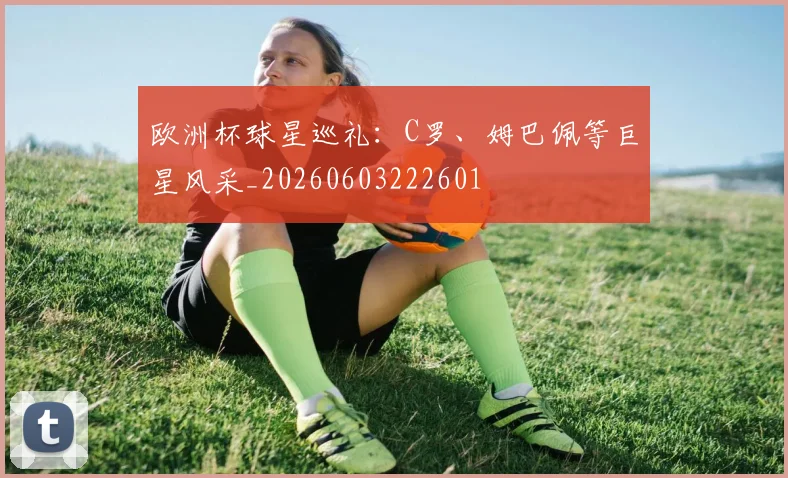 欧洲杯球星巡礼：C罗、姆巴佩等巨星风采_20260603222601