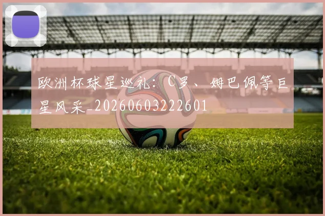 欧洲杯球星巡礼：C罗、姆巴佩等巨星风采_20260603222601