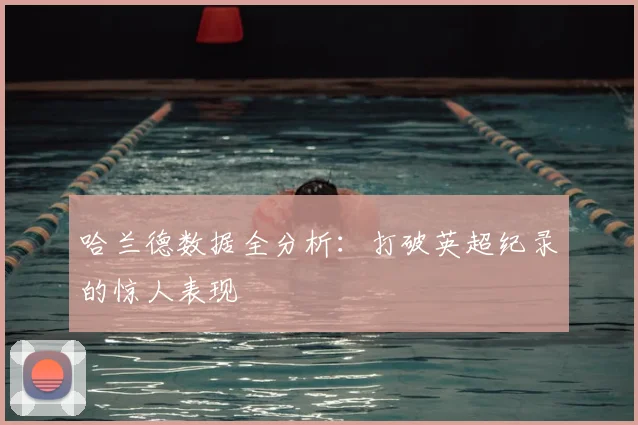 哈兰德数据全分析：打破英超纪录的惊人表现
