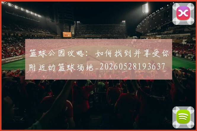篮球公园攻略：如何找到并享受你附近的篮球场地_20260528193637