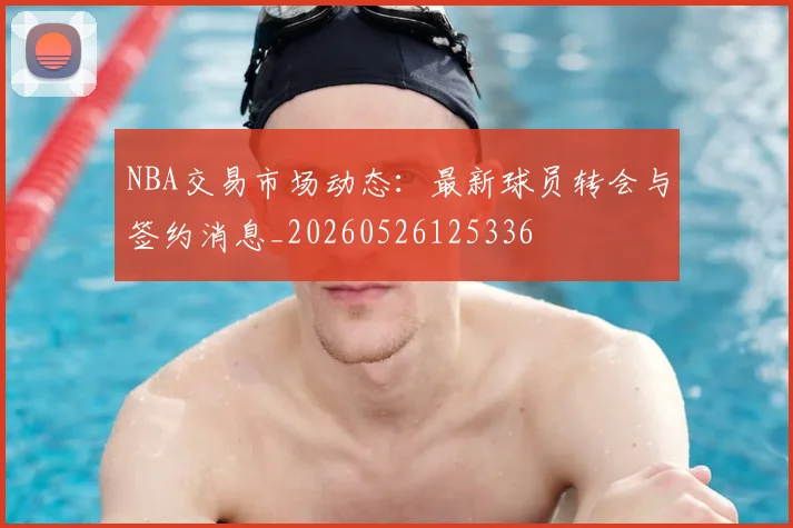 NBA交易市场动态：最新球员转会与签约消息_20260526125336