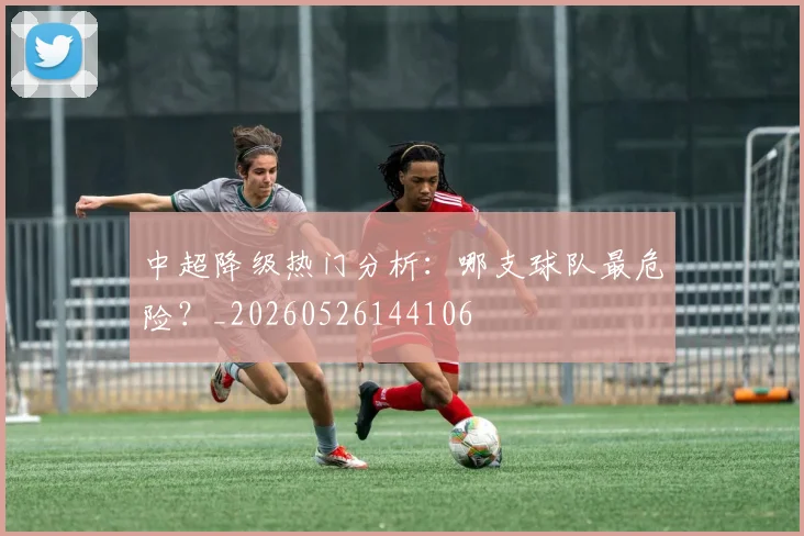中超降级热门分析：哪支球队最危险？_20260526144106