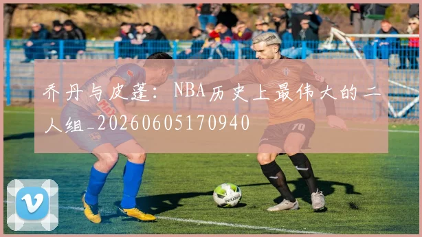 乔丹与皮蓬：NBA历史上最伟大的二人组_20260605170940
