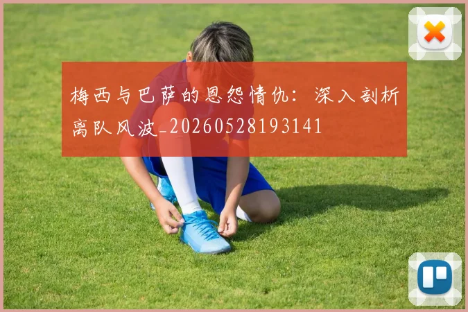 梅西与巴萨的恩怨情仇：深入剖析离队风波_20260528193141