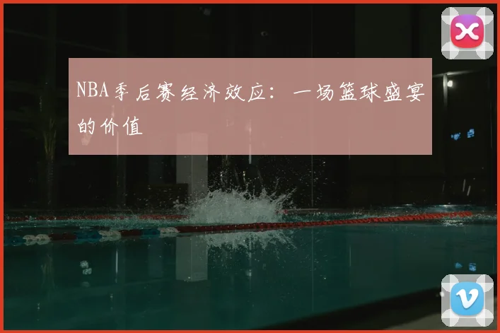 NBA季后赛经济效应：一场篮球盛宴的价值