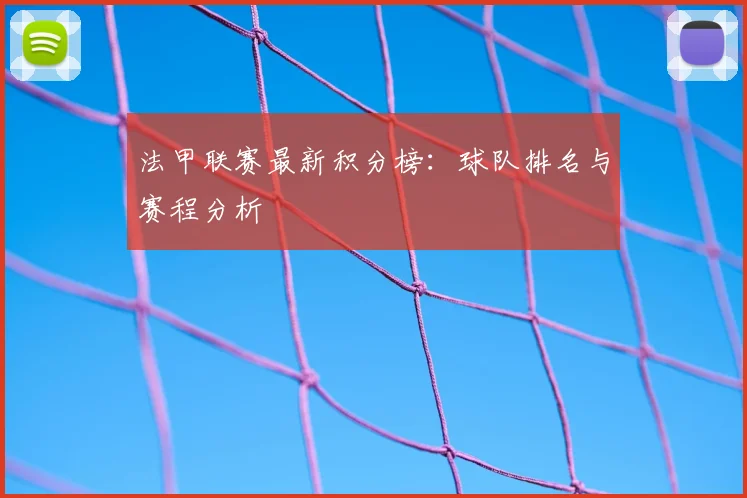 法甲联赛最新积分榜：球队排名与赛程分析
