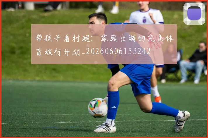 带孩子看村超：家庭出游的完美体育旅行计划_20260606153242