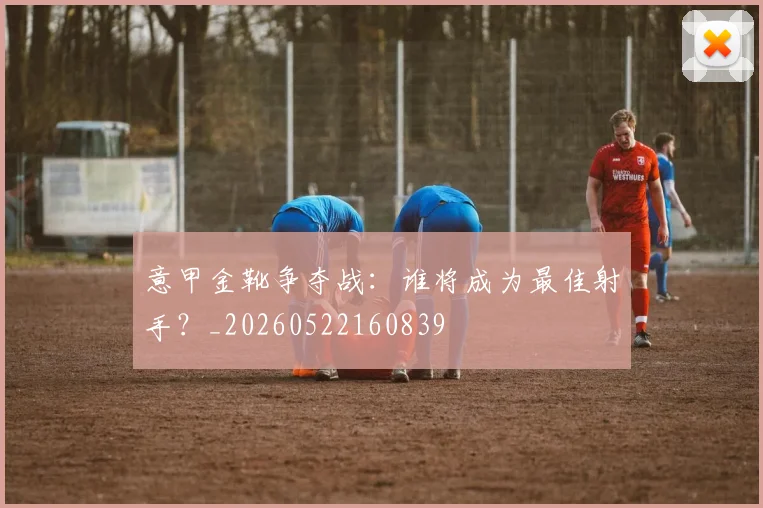 意甲金靴争夺战：谁将成为最佳射手？_20260522160839