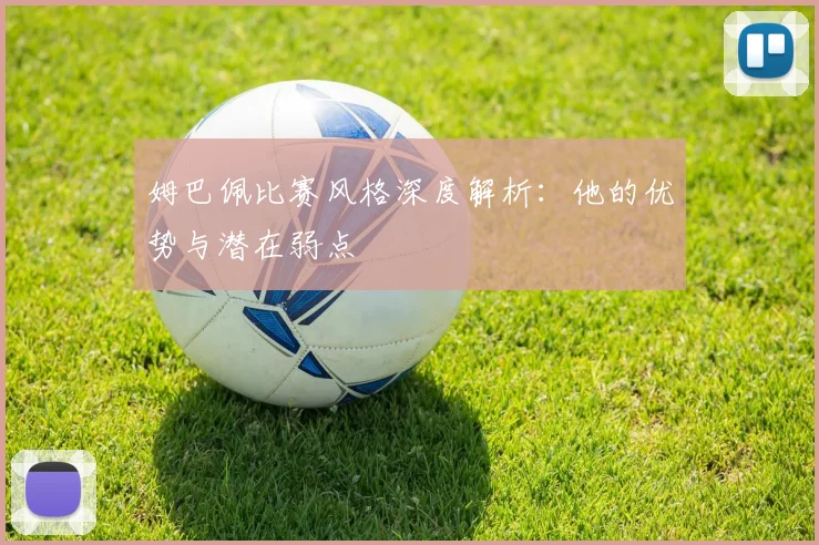 姆巴佩比赛风格深度解析：他的优势与潜在弱点