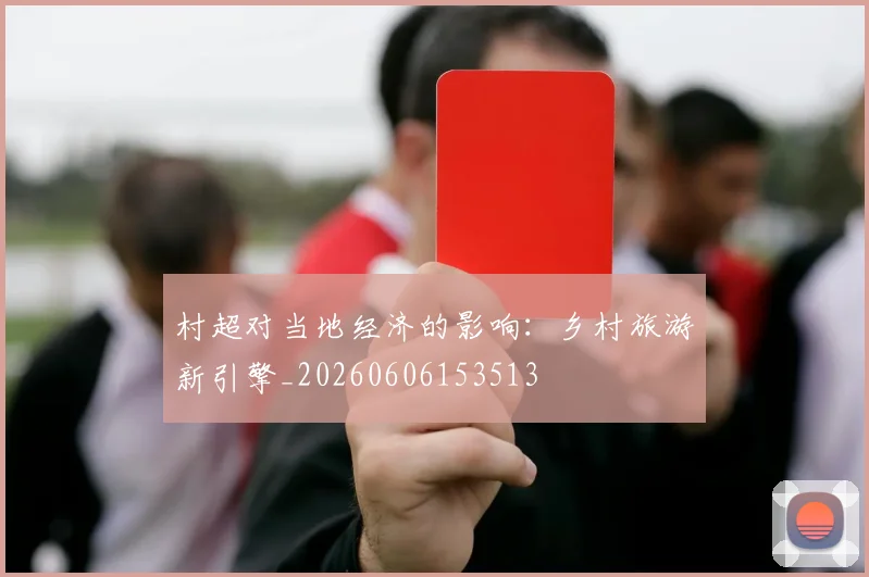 村超对当地经济的影响：乡村旅游新引擎_20260606153513