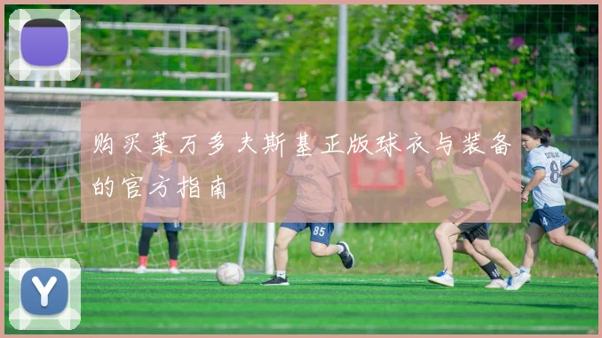 购买莱万多夫斯基正版球衣与装备的官方指南