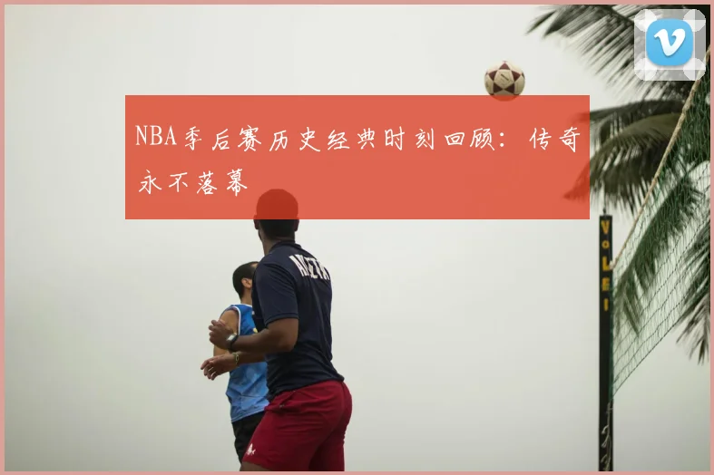 NBA季后赛历史经典时刻回顾：传奇永不落幕