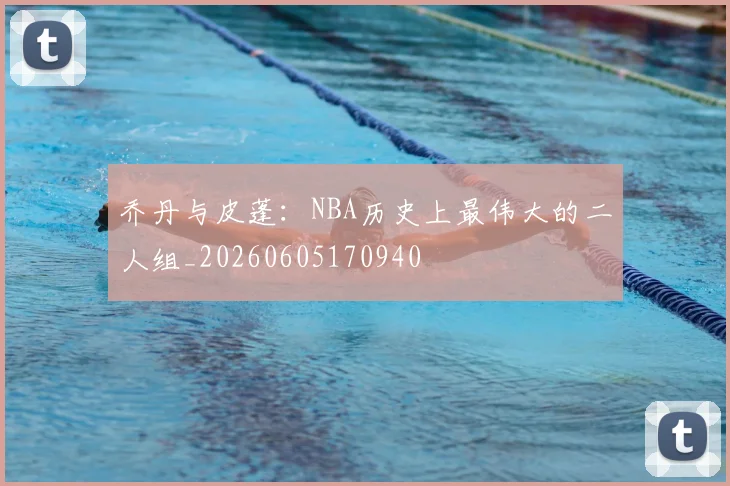 乔丹与皮蓬:NBA历史上最伟大的二人组_20260605170940
