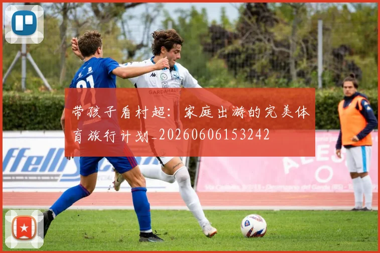 带孩子看村超：家庭出游的完美体育旅行计划_20260606153242