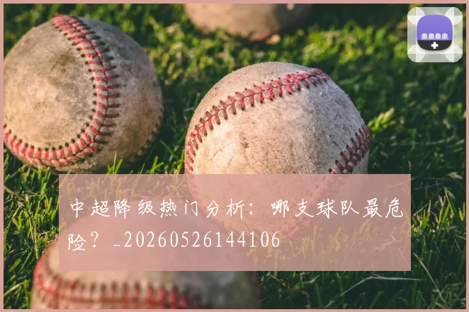 中超降级热门分析：哪支球队最危险？_20260526144106