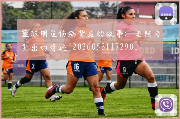 篮球明星伤病背后的故事：坚韧与复出的奇迹_20260531172901