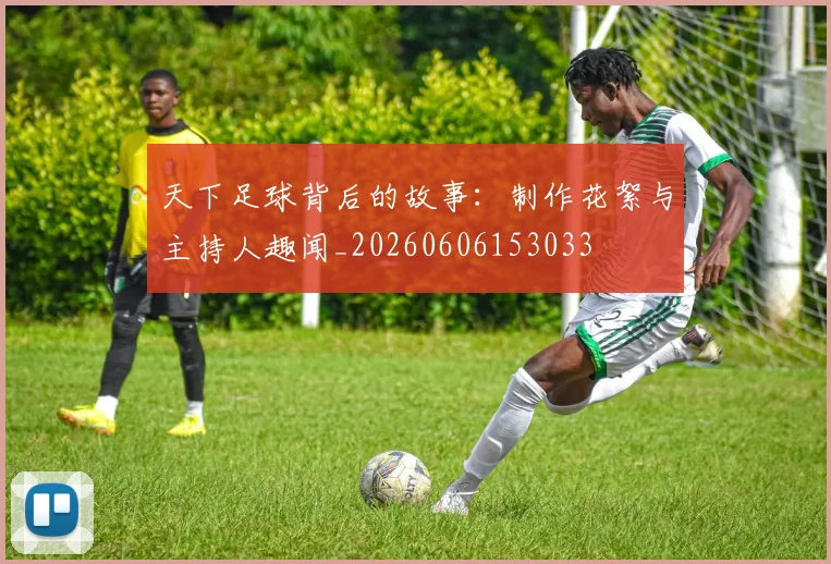 天下足球背后的故事:制作花絮与主持人趣闻_20260606153033
