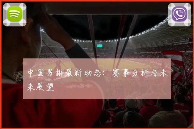 中国男排最新动态：赛事分析与未来展望