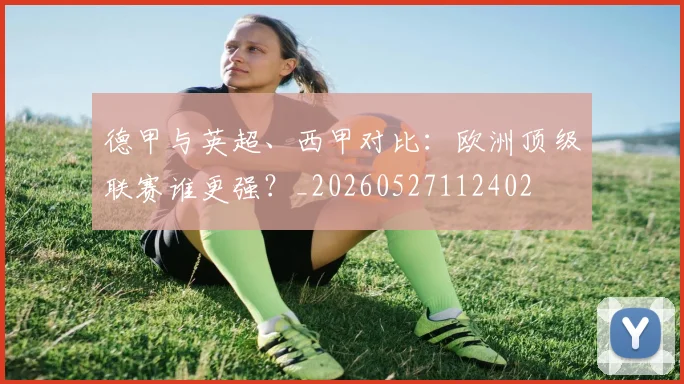 德甲与英超、西甲对比：欧洲顶级联赛谁更强？_20260527112402