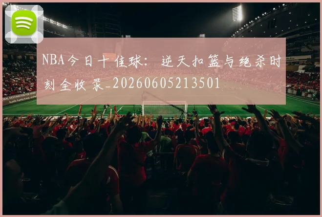 NBA今日十佳球：逆天扣篮与绝杀时刻全收录_20260605213501