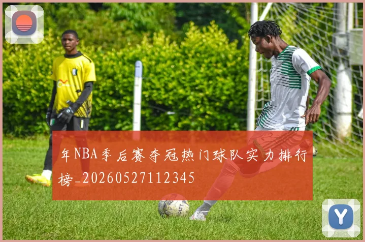 年NBA季后赛夺冠热门球队实力排行榜_20260527112345