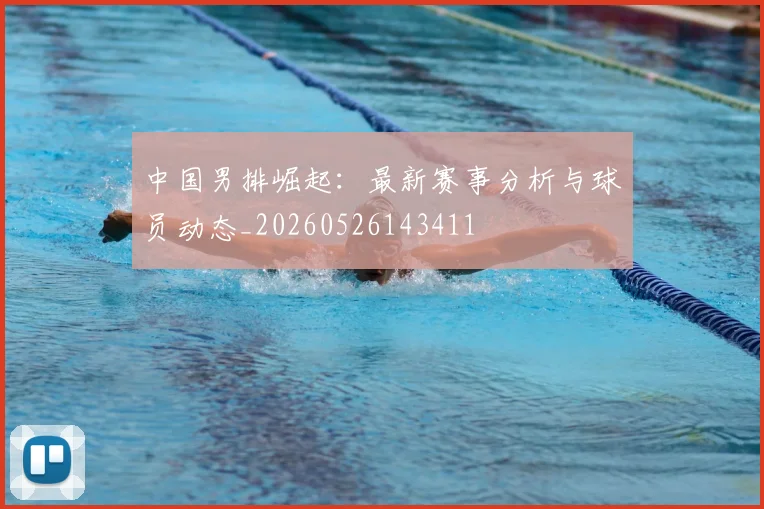 中国男排崛起：最新赛事分析与球员动态_20260526143411