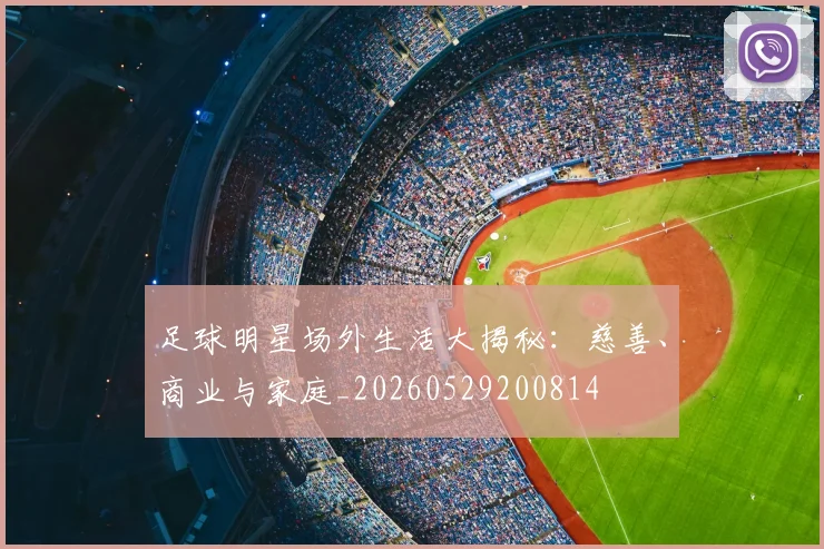 足球明星场外生活大揭秘：慈善、商业与家庭_20260529200814