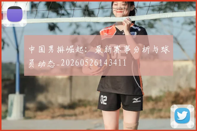 中国男排崛起：最新赛事分析与球员动态_20260526143411