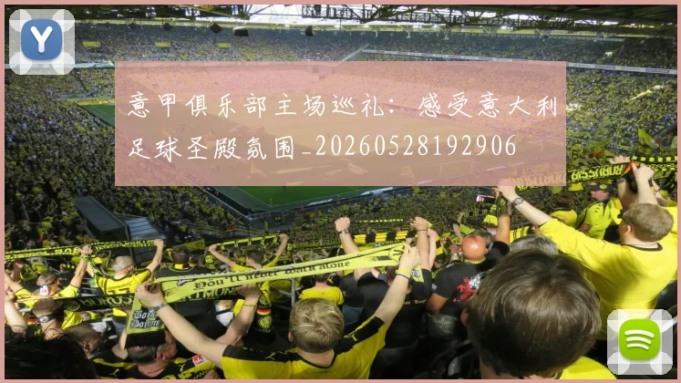 意甲俱乐部主场巡礼：感受意大利足球圣殿氛围_20260528192906