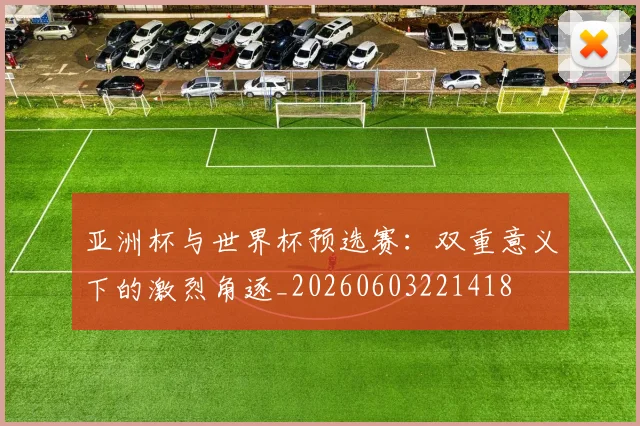 亚洲杯与世界杯预选赛：双重意义下的激烈角逐_20260603221418