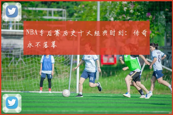 NBA季后赛历史十大经典时刻：传奇永不落幕