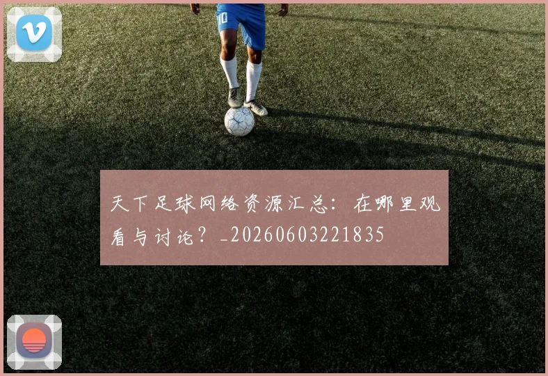 天下足球网络资源汇总:在哪里观看与讨论?_20260603221835